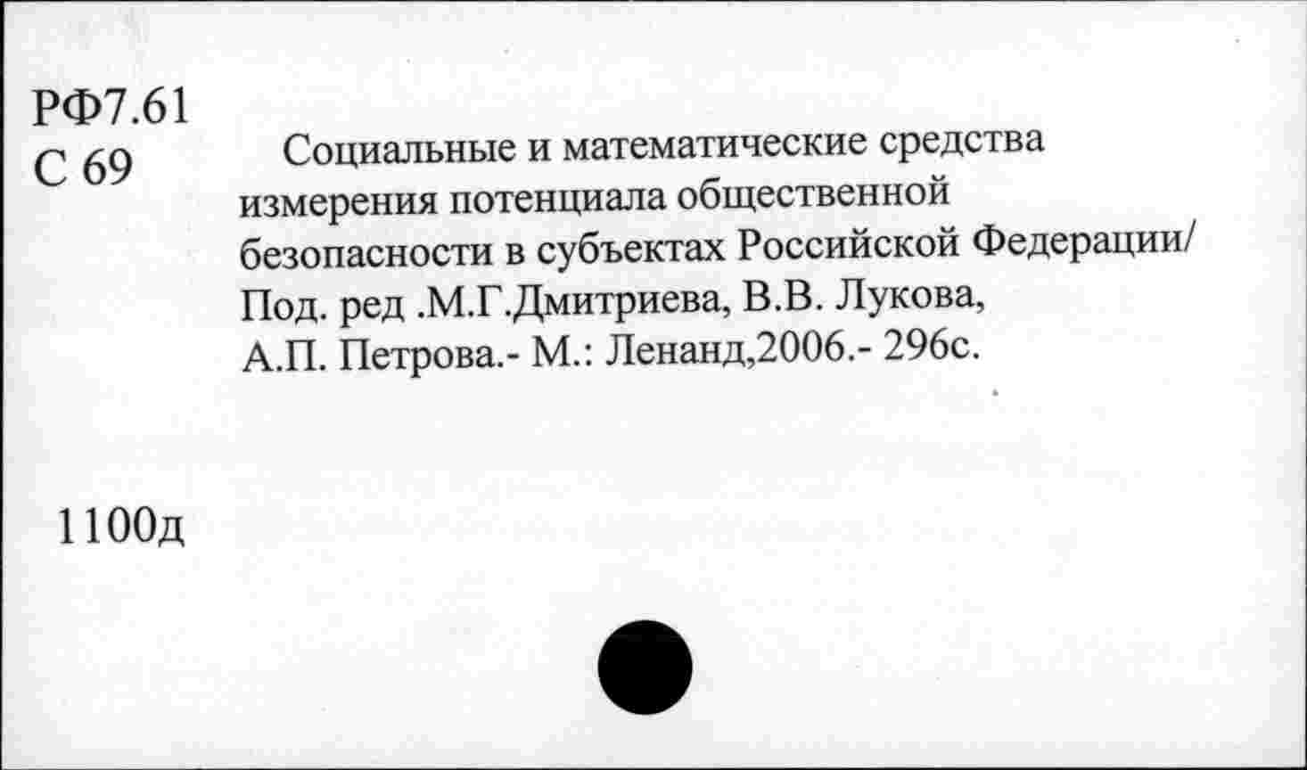 ﻿РФ7.61
С 69
Социальные и математические средства измерения потенциала общественной безопасности в субъектах Российской Федерации/ Под. ред .М.Г.Дмитриева, В.В. Лукова, А.П. Петрова.- М.: Ленанд,2006,- 296с.
1100д